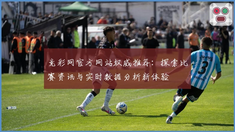 竞彩网官方网站权威推荐：探索比赛资讯与实时数据分析新体验