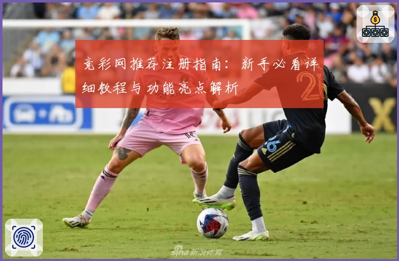 竞彩网推荐注册指南：新手必看详细教程与功能亮点解析