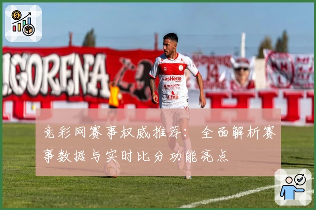 竞彩网赛事权威推荐：全面解析赛事数据与实时比分功能亮点