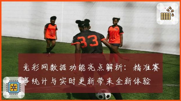 竞彩网数据功能亮点解析：精准赛事统计与实时更新带来全新体验