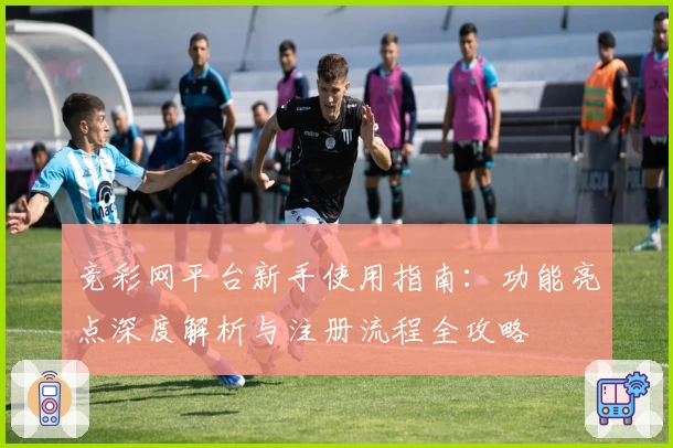 竞彩网平台新手使用指南：功能亮点深度解析与注册流程全攻略