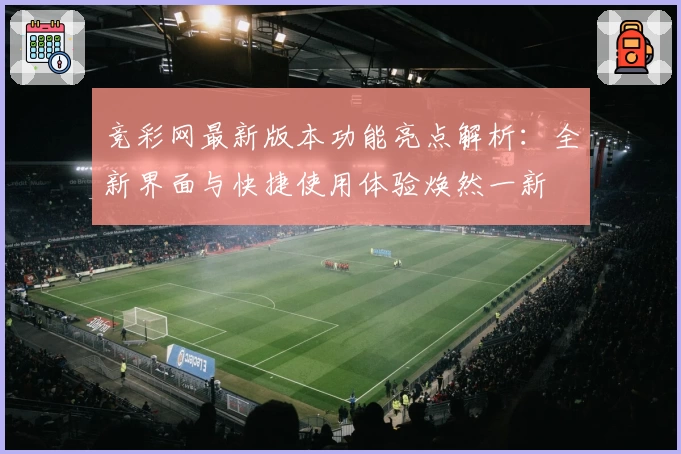 竞彩网最新版本功能亮点解析：全新界面与快捷使用体验焕然一新