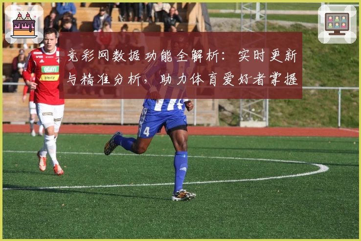 竞彩网数据功能全解析：实时更新与精准分析，助力体育爱好者掌握关键动态