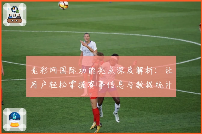 竞彩网国际功能亮点深度解析：让用户轻松掌握赛事信息与数据统计