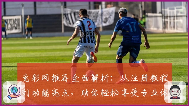 竞彩网推荐全面解析：从注册教程到功能亮点，助你轻松享受专业体育数据服务