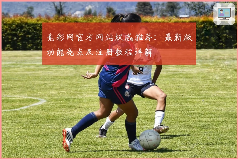 竞彩网官方网站权威推荐:最新版功能亮点及注册教程详解