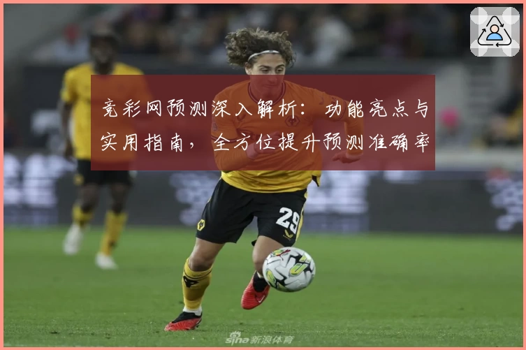 竞彩网预测深入解析：功能亮点与实用指南，全方位提升预测准确率