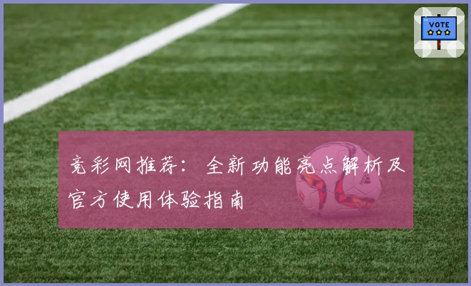 竞彩网推荐：全新功能亮点解析及官方使用体验指南