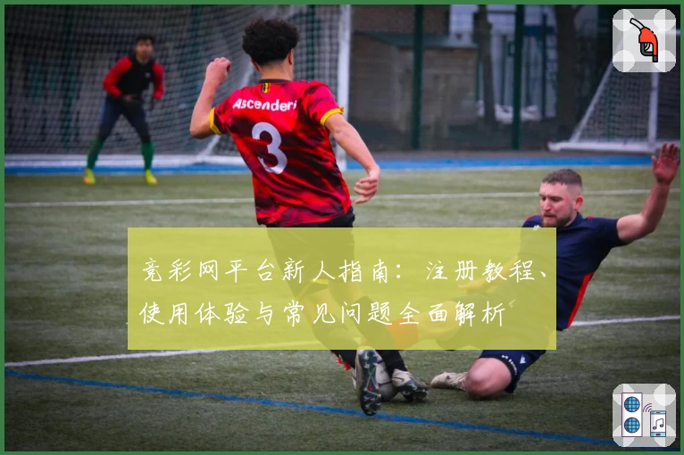 竞彩网平台新人指南:注册教程、使用体验与常见问题全面解析