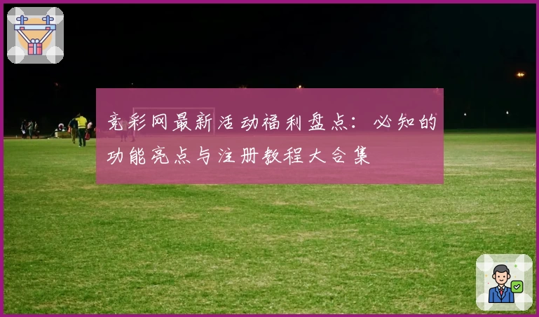竞彩网最新活动福利盘点：必知的功能亮点与注册教程大合集