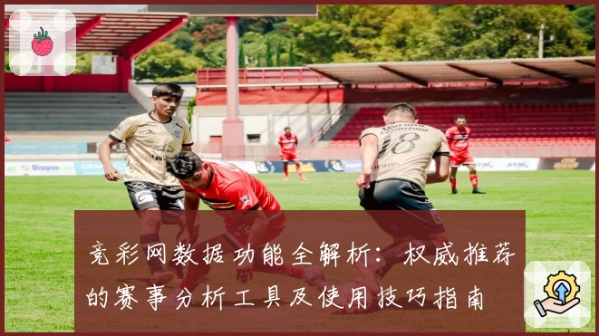 竞彩网数据功能全解析：权威推荐的赛事分析工具及使用技巧指南