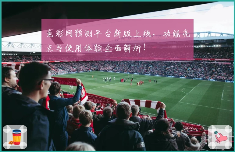 竞彩网预测平台新版上线,功能亮点与使用体验全面解析!