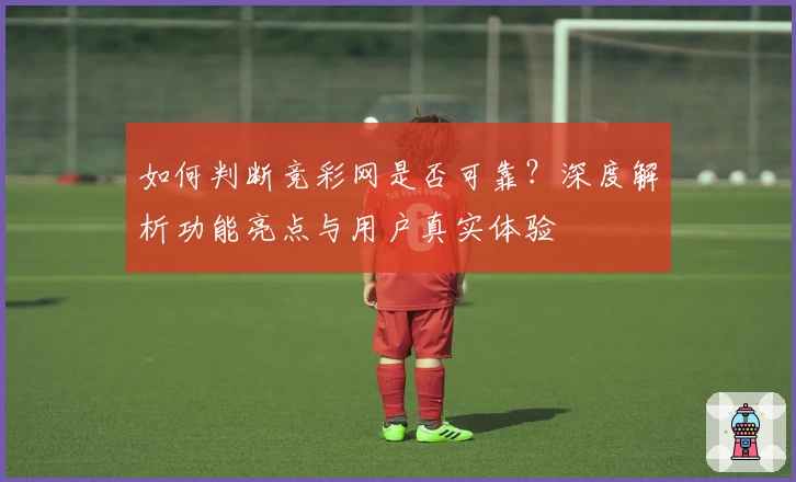 如何判断竞彩网是否可靠?深度解析功能亮点与用户真实体验