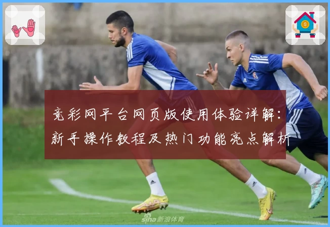 竞彩网平台网页版使用体验详解：新手操作教程及热门功能亮点解析