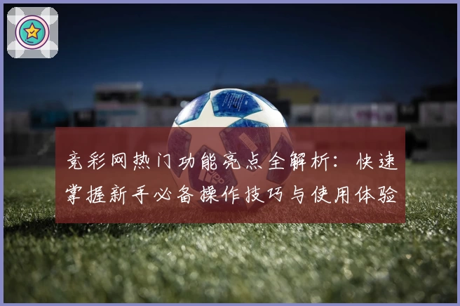 竞彩网热门功能亮点全解析：快速掌握新手必备操作技巧与使用体验