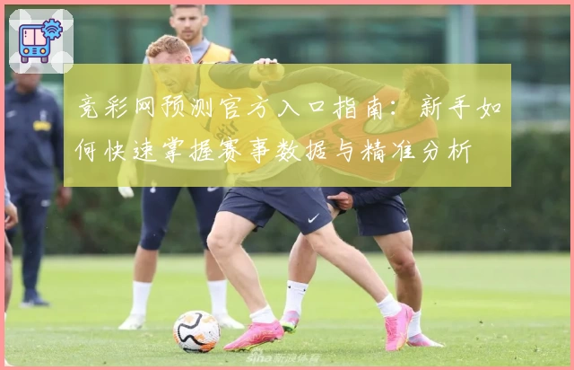 竞彩网预测官方入口指南：新手如何快速掌握赛事数据与精准分析