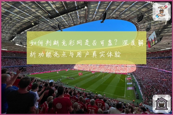 如何判断竞彩网是否可靠？深度解析功能亮点与用户真实体验