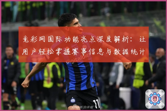 竞彩网国际功能亮点深度解析：让用户轻松掌握赛事信息与数据统计