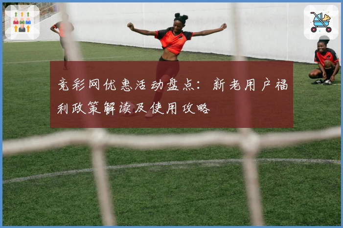竞彩网优惠活动盘点:新老用户福利政策解读及使用攻略