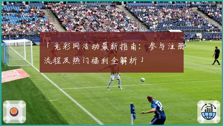 「竞彩网活动最新指南：参与注册流程及热门福利全解析」