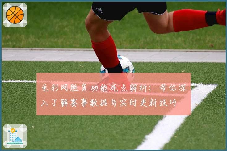竞彩网胜负功能亮点解析：带你深入了解赛事数据与实时更新技巧