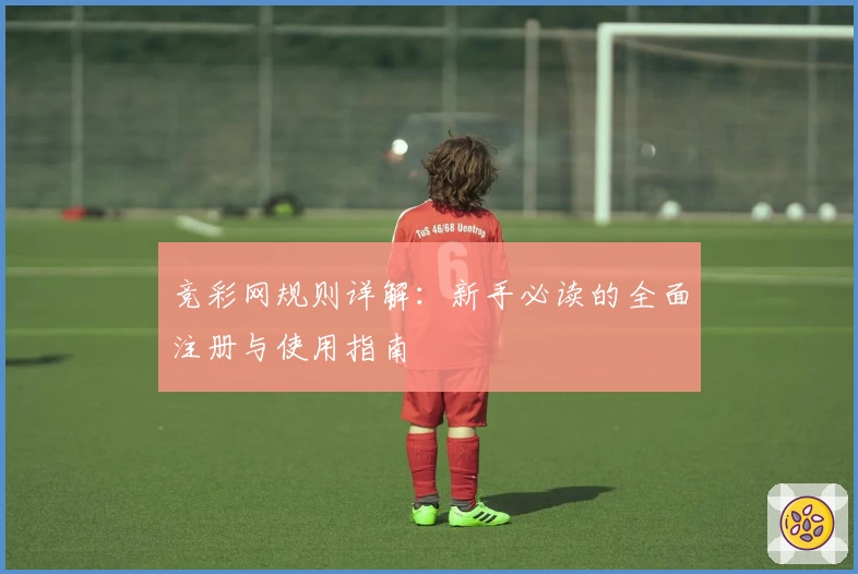 竞彩网规则详解：新手必读的全面注册与使用指南