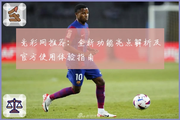 竞彩网推荐：全新功能亮点解析及官方使用体验指南