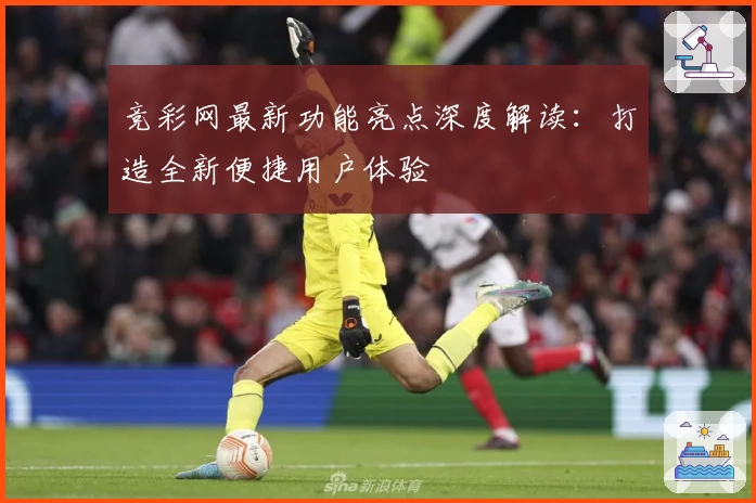 竞彩网最新功能亮点深度解读：打造全新便捷用户体验