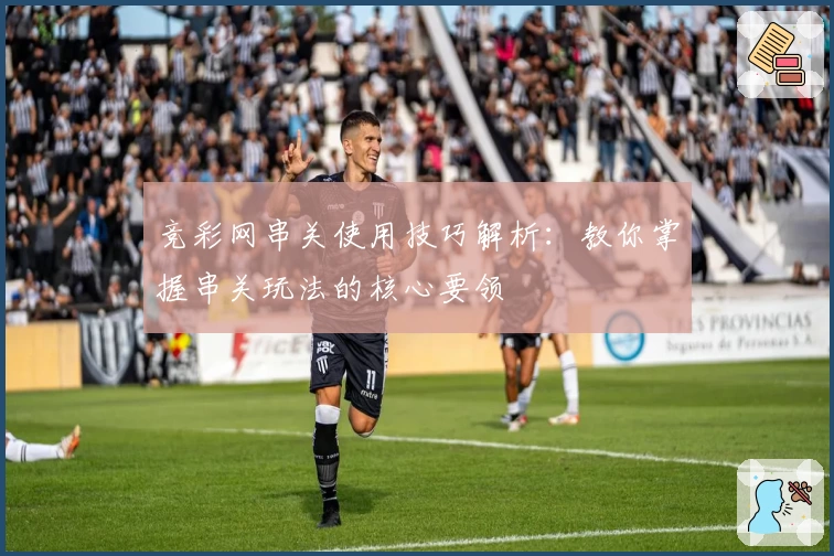 竞彩网串关使用技巧解析：教你掌握串关玩法的核心要领