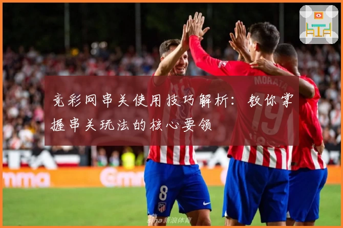 竞彩网串关使用技巧解析：教你掌握串关玩法的核心要领