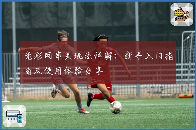 竞彩网串关玩法详解：新手入门指南及使用体验分享