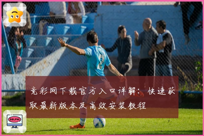 竞彩网下载官方入口详解：快速获取最新版本及高效安装教程